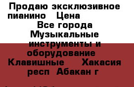 Продаю эксклюзивное пианино › Цена ­ 300 000 - Все города Музыкальные инструменты и оборудование » Клавишные   . Хакасия респ.,Абакан г.